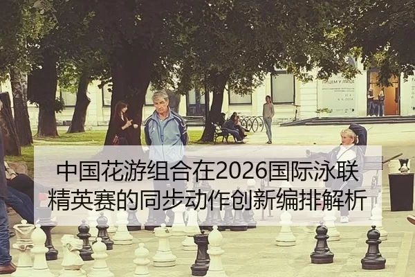 中国花游组合在2026国际泳联精英赛的同步动作创新编排解析
