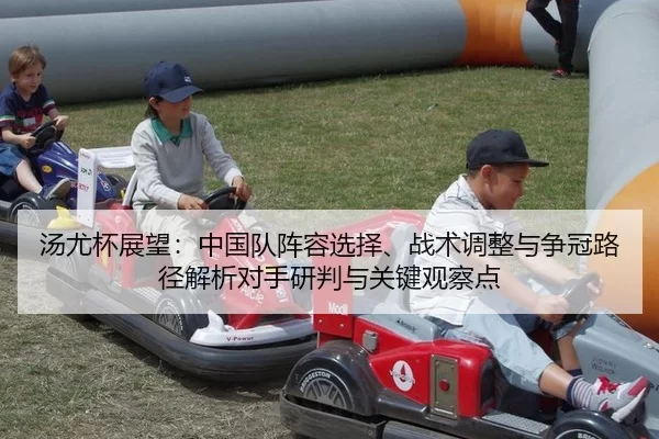 汤尤杯展望：中国队阵容选择、战术调整与争冠路径解析对手研判与关键观察点