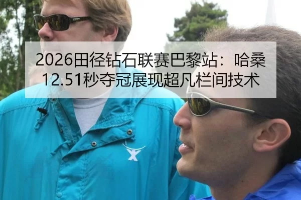 2026田径钻石联赛巴黎站：哈桑12.51秒夺冠展现超凡栏间技术
