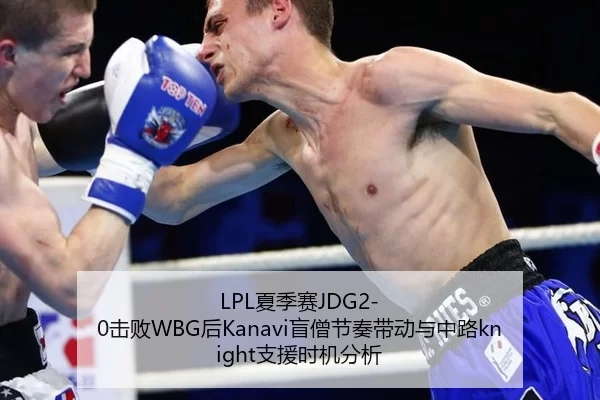 LPL夏季赛JDG2-0击败WBG后Kanavi盲僧节奏带动与中路knight支援时机分析