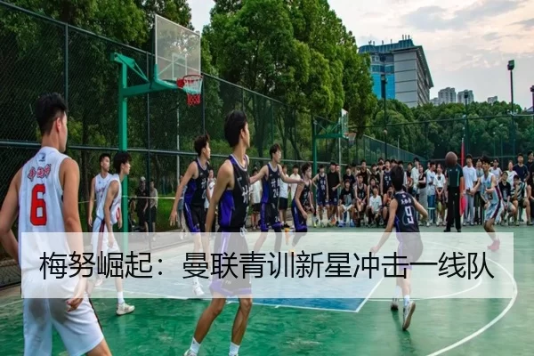 梅努崛起：曼联青训新星冲击一线队