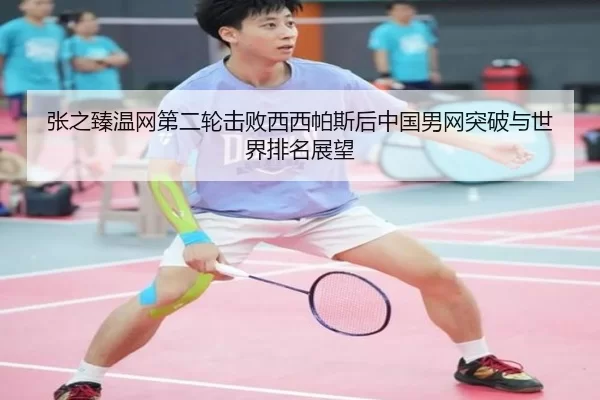 张之臻温网第二轮击败西西帕斯后中国男网突破与世界排名展望