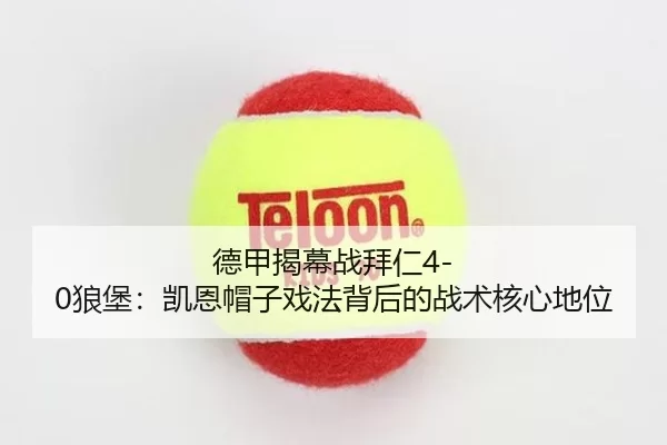 德甲揭幕战拜仁4-0狼堡：凯恩帽子戏法背后的战术核心地位